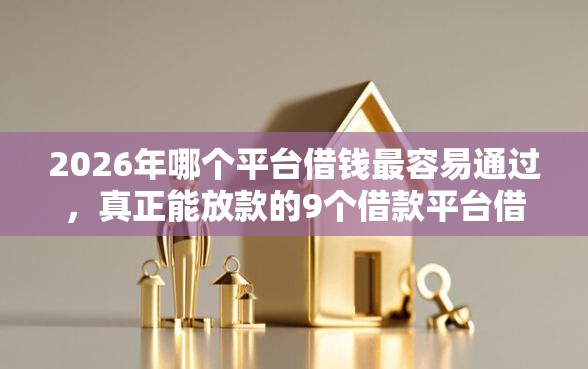 2026年哪个平台借钱最容易通过,真正能放款的9个借款平台借钱利息最低推荐 2026年哪个平台借钱最容易通过,真正能放款的9个借款平台借钱利息最低推荐