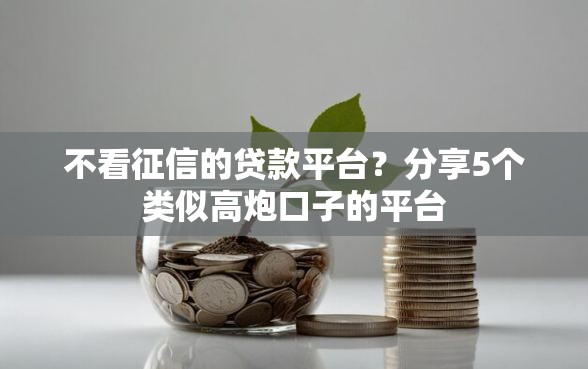 不看征信的贷款平台？分享5个类似高炮口子的平台