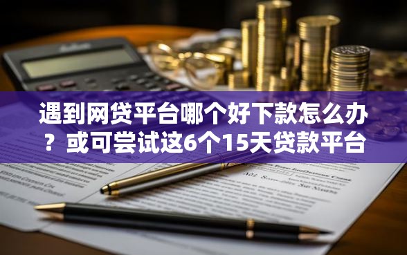遇到网贷平台哪个好下款怎么办？或可尝试这6个15天贷款平台