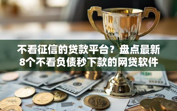 不看征信的贷款平台？盘点最新8个不看负债秒下款的网贷软件