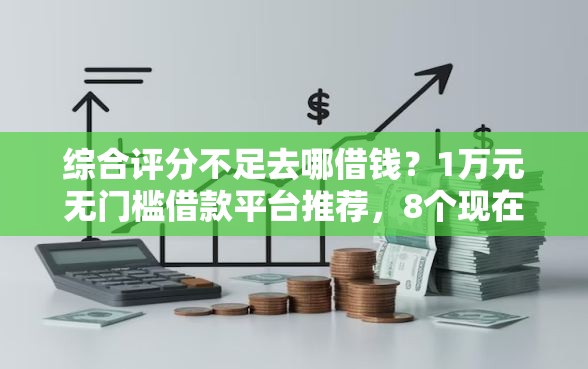 综合评分不足去哪借钱？1万元无门槛借款平台推荐，8个现在平台可以下款盘点