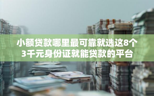 小额贷款哪里最可靠就选这8个3千元身份证就能贷款的平台