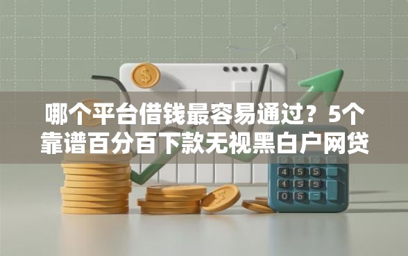 哪个平台借钱最容易通过？5个靠谱百分百下款无视黑白户网贷推荐