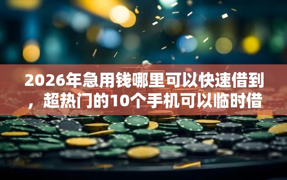 2026年急用钱哪里可以快速借到,超热门的10个手机可以临时借钱的软件推荐 2026年急用钱哪里可以快速借到,超热门的10个手机可以临时借钱的软件推荐