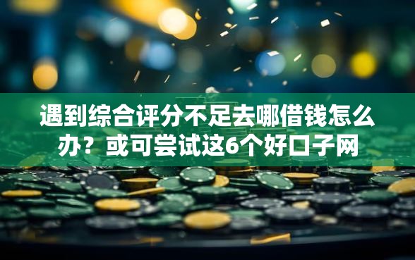 遇到综合评分不足去哪借钱怎么办？或可尝试这6个好口子网