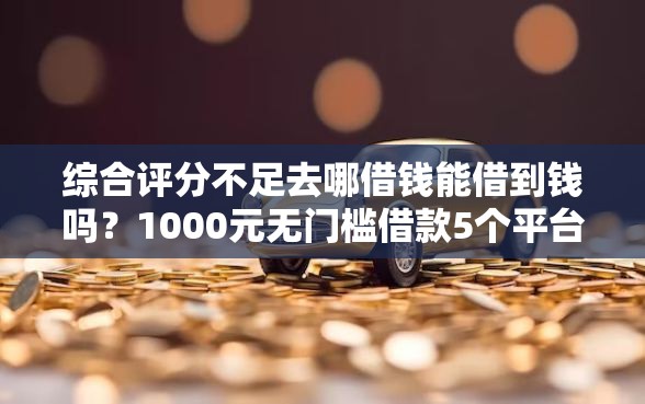 综合评分不足去哪借钱能借到钱吗？1000元无门槛借款5个平台推荐