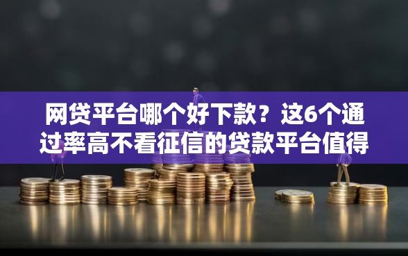 网贷平台哪个好下款？这6个通过率高不看征信的贷款平台值得一试