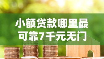 小额贷款哪里最可靠7千元无门槛本月借款平台力荐！分享小额网贷口子7千元无门槛借款