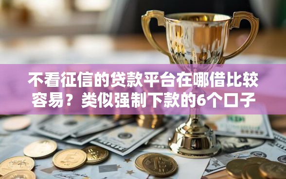 不看征信的贷款平台在哪借比较容易？类似强制下款的6个口子参考