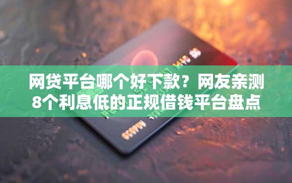 网贷平台哪个好下款？网友亲测8个利息低的正规借钱平台盘点