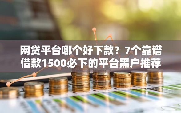 网贷平台哪个好下款?7个靠谱借款1500必下的平台黑户推荐 网贷平台哪个好下款?7个靠谱借款1500必下的平台黑户推荐