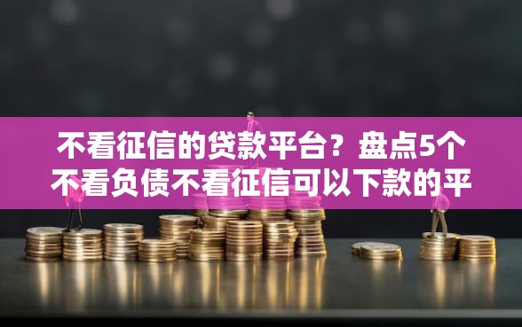 不看征信的贷款平台？盘点5个不看负债不看征信可以下款的平台给你参考