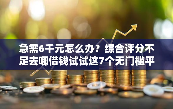 急需6千元怎么办？综合评分不足去哪借钱试试这7个无门槛平台