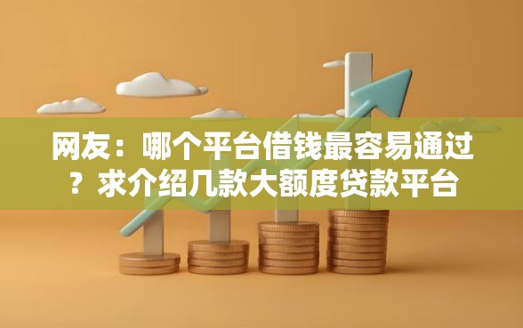 网友:哪个平台借钱最容易通过?求介绍几款大额度贷款平台 网友:哪个平台借钱最容易通过?求介绍几款大额度贷款平台