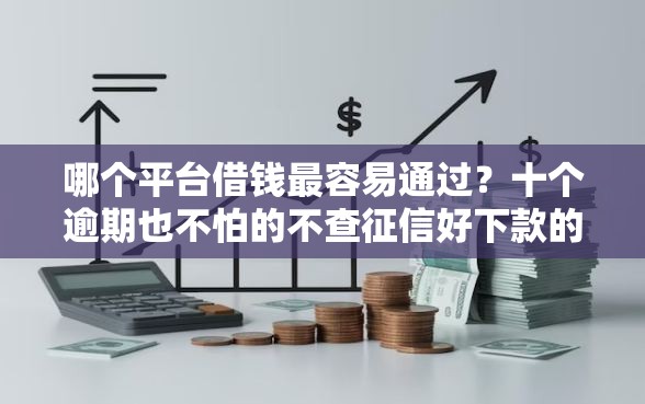 哪个平台借钱最容易通过？十个逾期也不怕的不查征信好下款的网贷平台