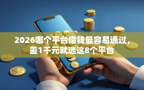 2026哪个平台借钱最容易通过,差1千元就选这8个平台 2026哪个平台借钱最容易通过,差1千元就选这8个平台
