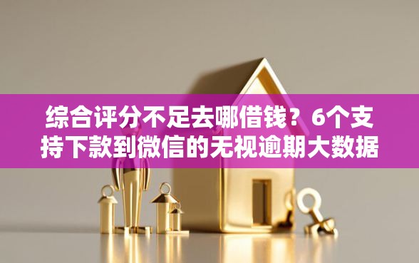 综合评分不足去哪借钱？6个支持下款到微信的无视逾期大数据花户黑户平台