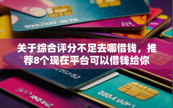 关于综合评分不足去哪借钱，推荐8个现在平台可以借钱给你