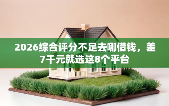2026综合评分不足去哪借钱,差7千元就选这8个平台 2026综合评分不足去哪借钱,差7千元就选这8个平台