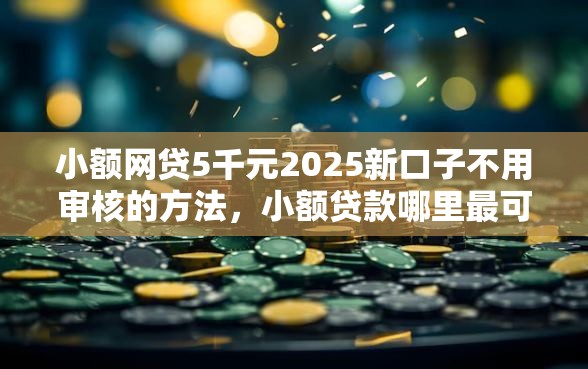 小额网贷5千元2025新口子不用审核的方法,小额贷款哪里最可靠的8个平台介绍 小额网贷5千元2025新口子不用审核的方法,小额贷款哪里最可靠的8个平台介绍