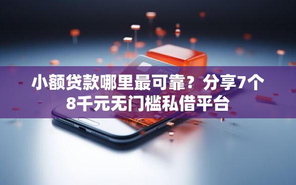 小额贷款哪里最可靠？分享7个8千元无门槛私借平台