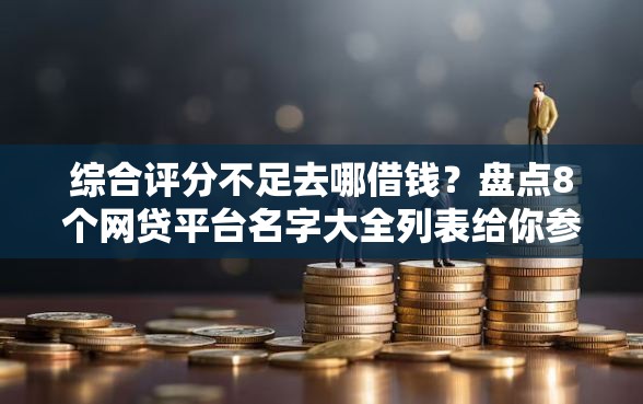 综合评分不足去哪借钱?盘点8个网贷平台名字大全列表给你参考 综合评分不足去哪借钱?盘点8个网贷平台名字大全列表给你参考