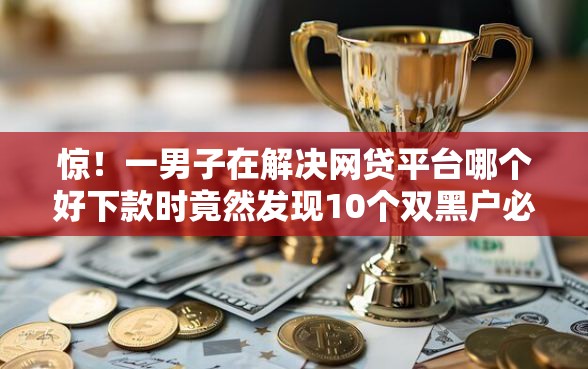 惊!一男子在解决网贷平台哪个好下款时竟然发现10个双黑户必下款的口子,事后分享了出来 惊!一男子在解决网贷平台哪个好下款时竟然发现10个双黑户必下款的口子,事后分享了出来