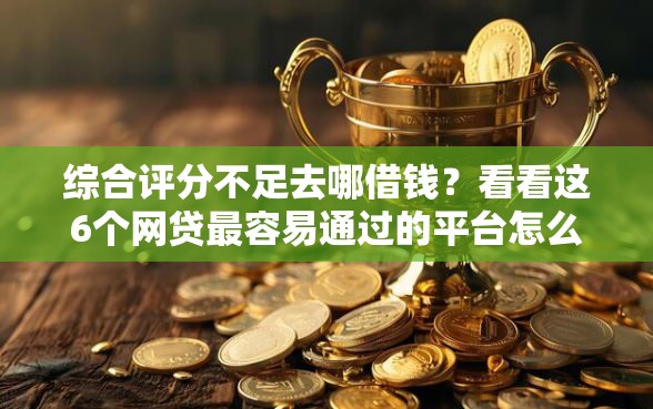 综合评分不足去哪借钱？看看这6个网贷最容易通过的平台怎么样