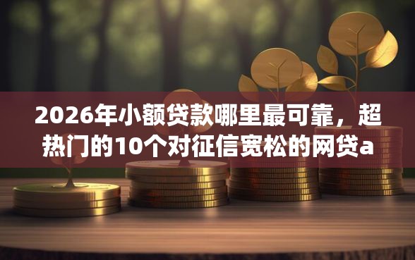 2026年小额贷款哪里最可靠,超热门的10个对征信宽松的网贷app推荐 2026年小额贷款哪里最可靠,超热门的10个对征信宽松的网贷app推荐