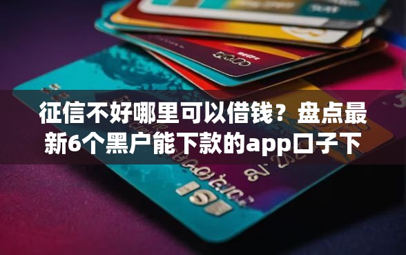 征信不好哪里可以借钱？盘点最新6个黑户能下款的app口子下载
