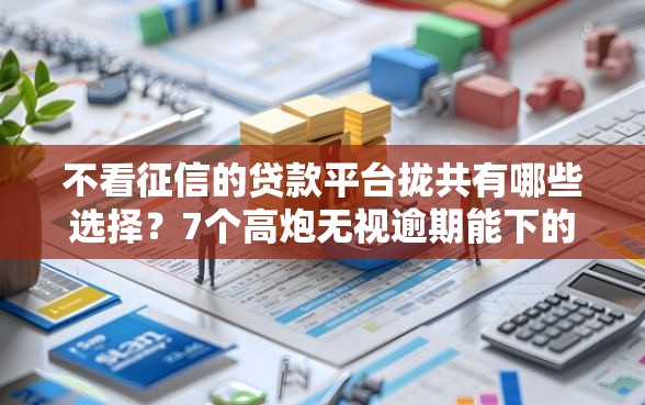 不看征信的贷款平台拢共有哪些选择？7个高炮无视逾期能下的软件详解