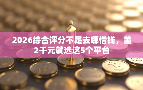 2026综合评分不足去哪借钱，差2千元就选这5个平台
