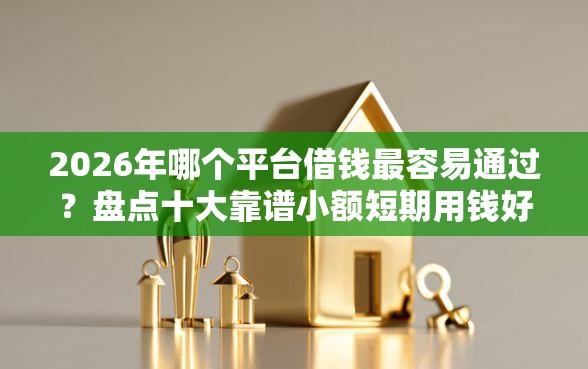 2026年哪个平台借钱最容易通过？盘点十大靠谱小额短期用钱好平台
