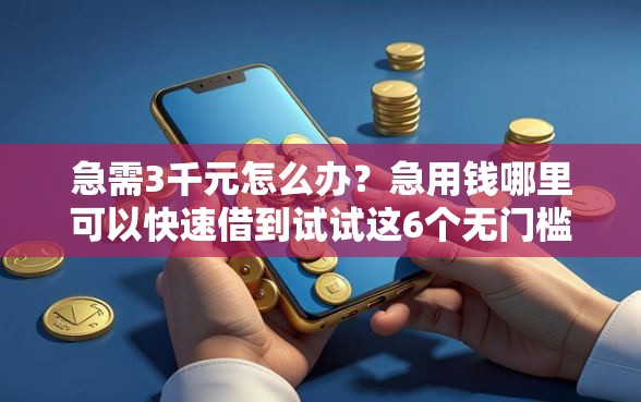 急需3千元怎么办？急用钱哪里可以快速借到试试这6个无门槛平台