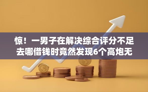 惊!一男子在解决综合评分不足去哪借钱时竟然发现6个高炮无视逾期能下的app,事后分享了出来 惊!一男子在解决综合评分不足去哪借钱时竟然发现6个高炮无视逾期能下的app,事后分享了出来