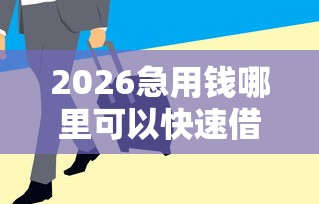 2026急用钱哪里可以快速借到，差1千元就选这5个平台