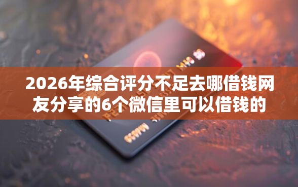2026年综合评分不足去哪借钱网友分享的6个微信里可以借钱的平台我觉得不错！