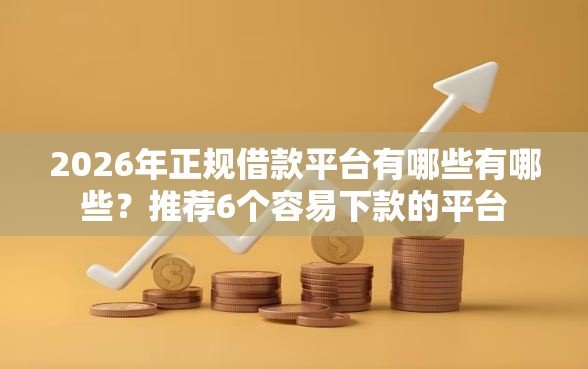 2026年正规借款平台有哪些有哪些？推荐6个容易下款的平台