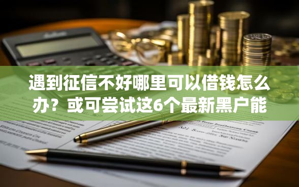 遇到征信不好哪里可以借钱怎么办？或可尝试这6个最新黑户能下款的app口子