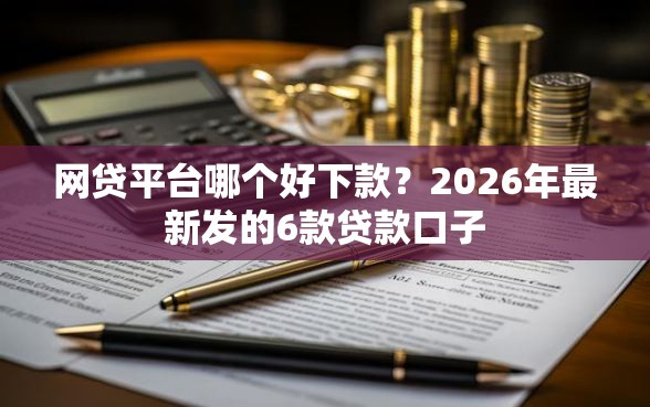 网贷平台哪个好下款？2026年最新发的6款贷款口子