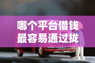 哪个平台借钱最容易通过拢共有哪些选择？10个贷款买车平台详解