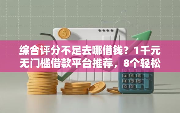综合评分不足去哪借钱？1千元无门槛借款平台推荐，8个轻松借款无压力口子盘点