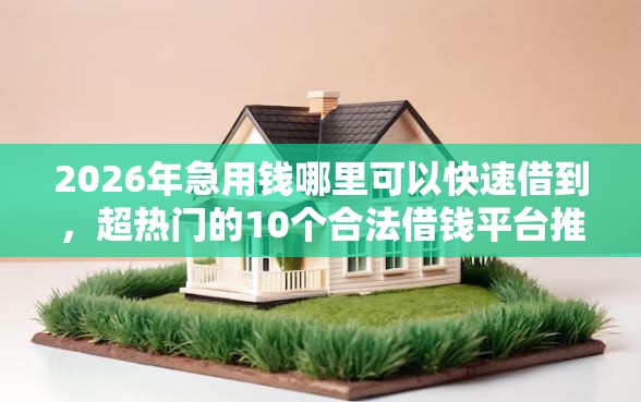 2026年急用钱哪里可以快速借到，超热门的10个合法借钱平台推荐