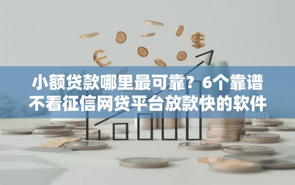小额贷款哪里最可靠？6个靠谱不看征信网贷平台放款快的软件推荐