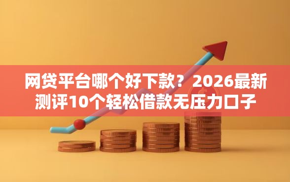 网贷平台哪个好下款?2026最新测评10个轻松借款无压力口子 网贷平台哪个好下款?2026最新测评10个轻松借款无压力口子