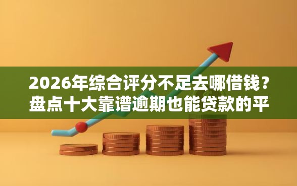 2026年综合评分不足去哪借钱？盘点十大靠谱逾期也能贷款的平台