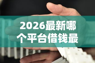 2026最新哪个平台借钱最容易通过(支持微信),6个平台比较好贷款无私分享 2026最新哪个平台借钱最容易通过(支持微信),6个平台比较好贷款无私分享