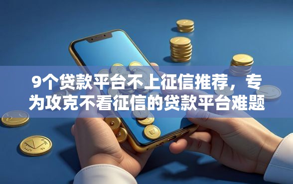 9个贷款平台不上征信推荐，专为攻克不看征信的贷款平台难题
