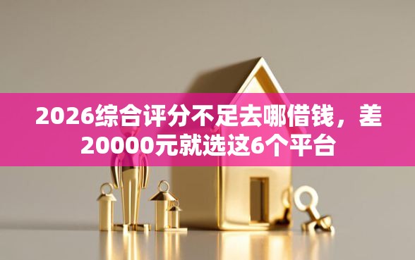 2026综合评分不足去哪借钱，差20000元就选这6个平台