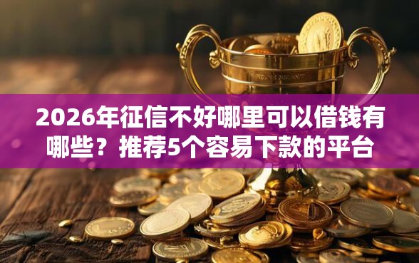 2026年征信不好哪里可以借钱有哪些?推荐5个容易下款的平台 2026年征信不好哪里可以借钱有哪些?推荐5个容易下款的平台